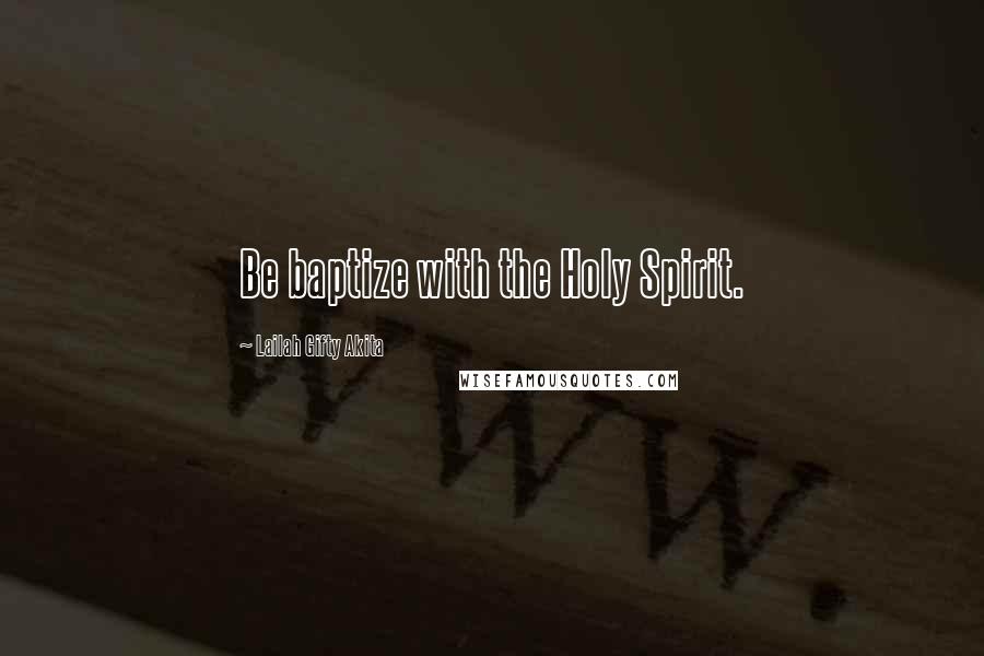Lailah Gifty Akita Quotes: Be baptize with the Holy Spirit.
