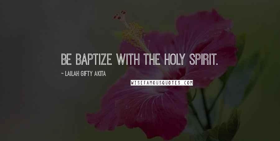 Lailah Gifty Akita Quotes: Be baptize with the Holy Spirit.