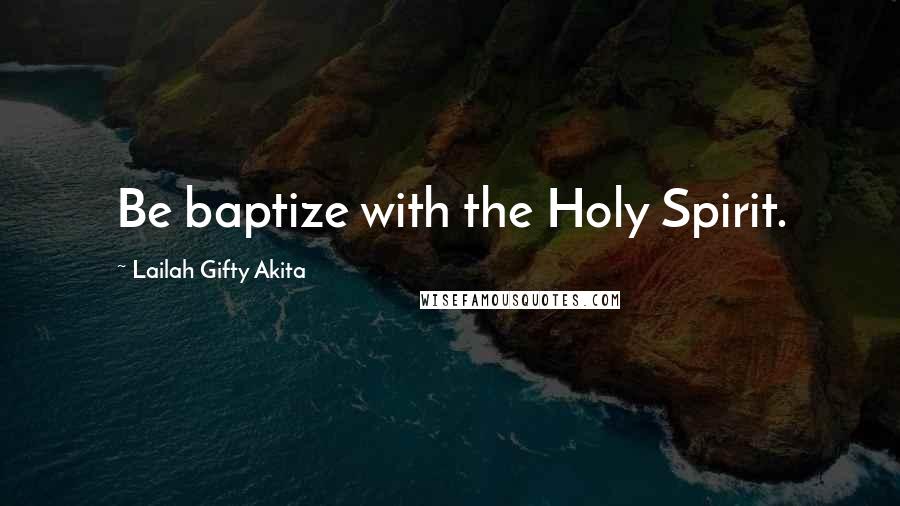 Lailah Gifty Akita Quotes: Be baptize with the Holy Spirit.