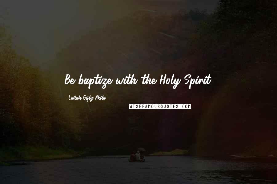 Lailah Gifty Akita Quotes: Be baptize with the Holy Spirit.