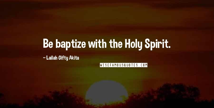Lailah Gifty Akita Quotes: Be baptize with the Holy Spirit.