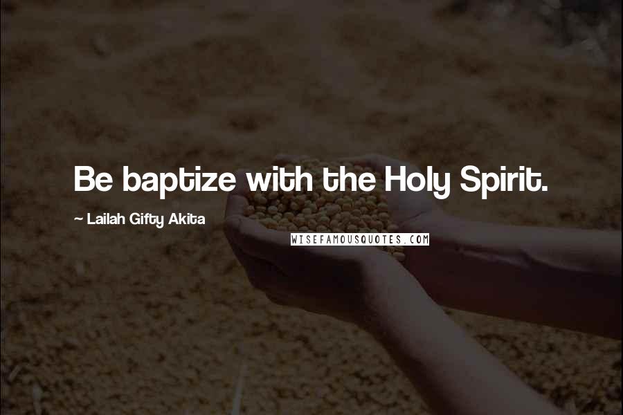 Lailah Gifty Akita Quotes: Be baptize with the Holy Spirit.