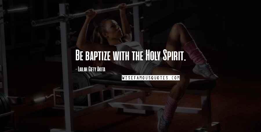 Lailah Gifty Akita Quotes: Be baptize with the Holy Spirit.