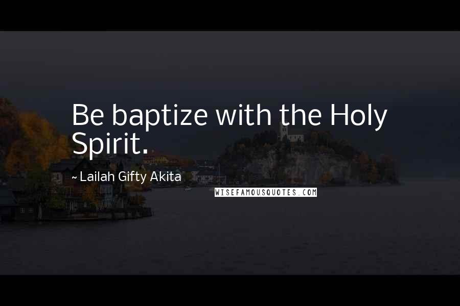 Lailah Gifty Akita Quotes: Be baptize with the Holy Spirit.