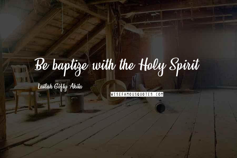 Lailah Gifty Akita Quotes: Be baptize with the Holy Spirit.