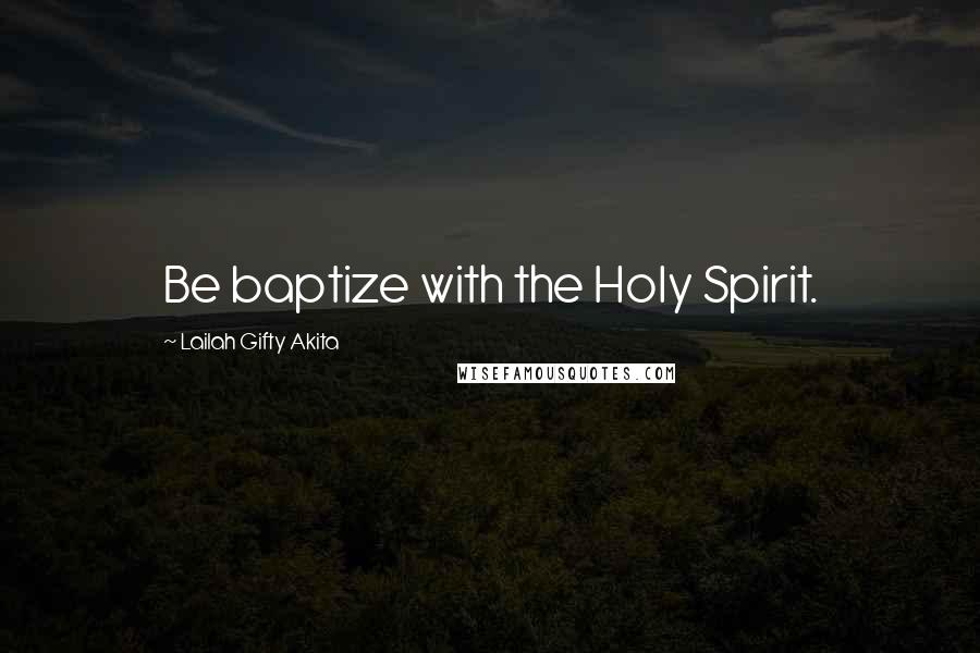 Lailah Gifty Akita Quotes: Be baptize with the Holy Spirit.