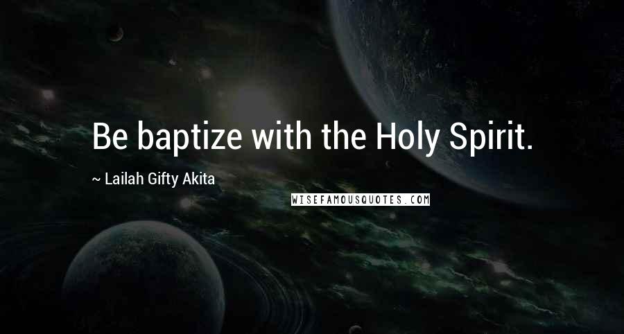 Lailah Gifty Akita Quotes: Be baptize with the Holy Spirit.