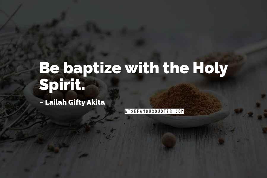 Lailah Gifty Akita Quotes: Be baptize with the Holy Spirit.
