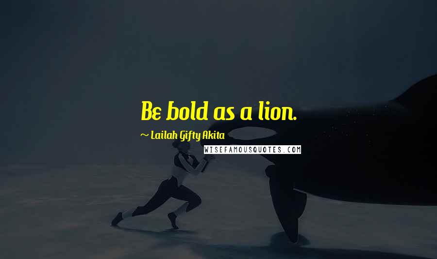 Lailah Gifty Akita Quotes: Be bold as a lion.