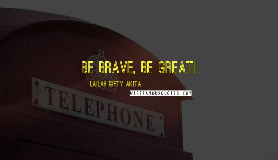 Lailah Gifty Akita Quotes: Be brave, be great!