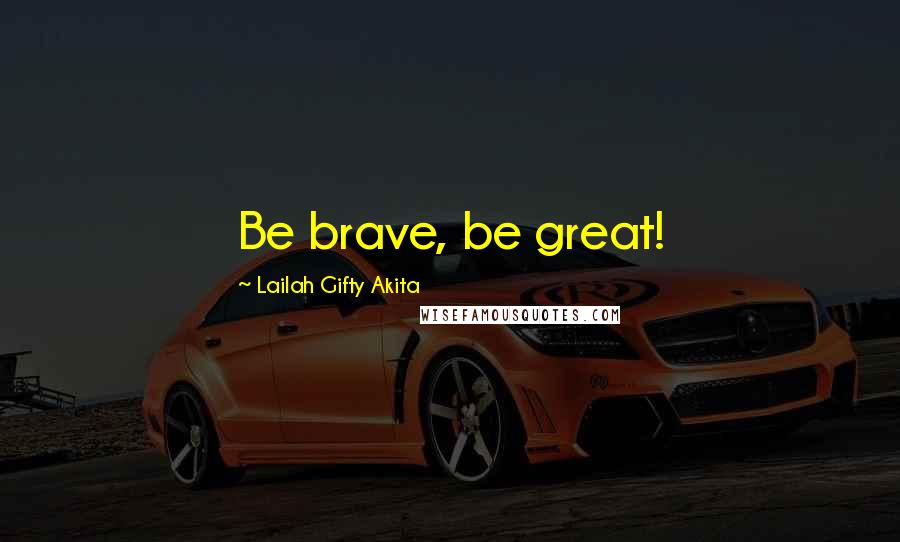 Lailah Gifty Akita Quotes: Be brave, be great!