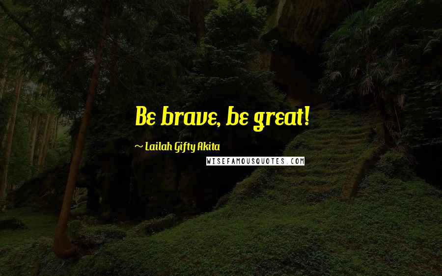 Lailah Gifty Akita Quotes: Be brave, be great!