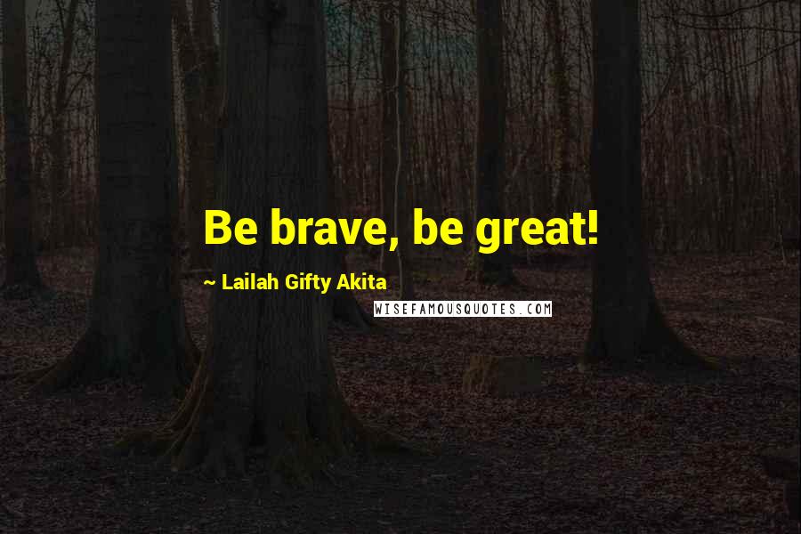 Lailah Gifty Akita Quotes: Be brave, be great!