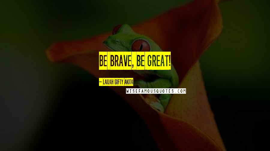 Lailah Gifty Akita Quotes: Be brave, be great!