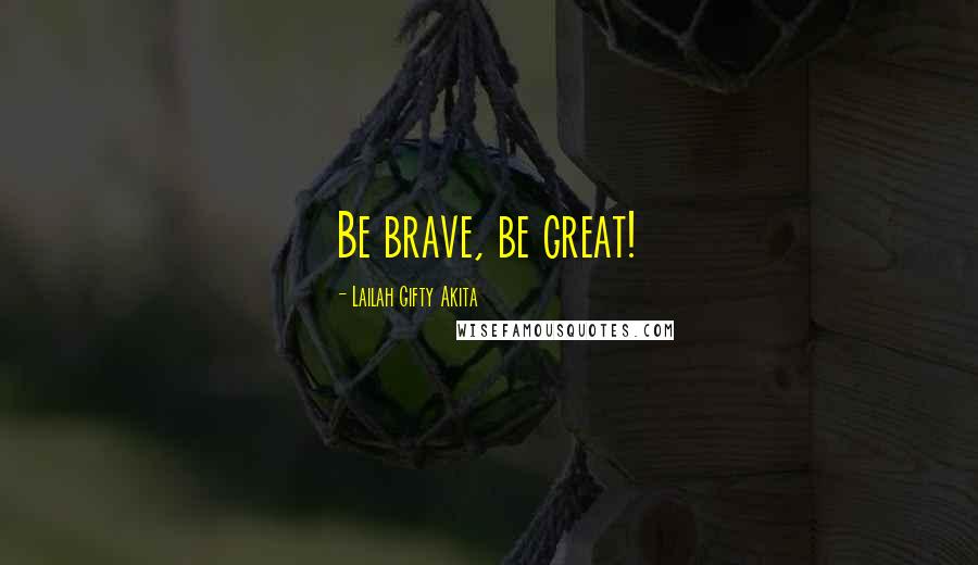 Lailah Gifty Akita Quotes: Be brave, be great!