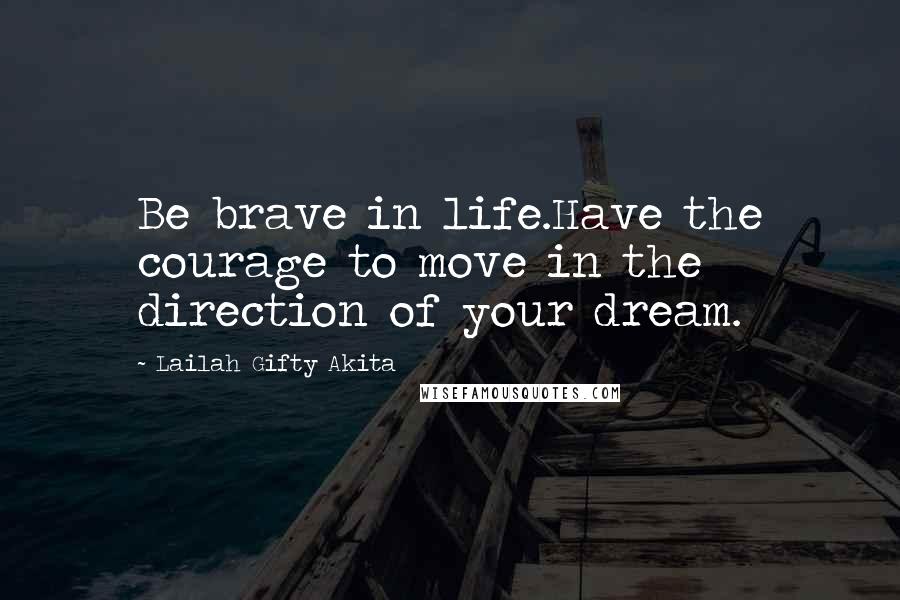 Lailah Gifty Akita Quotes: Be brave in life.Have the courage to move in the direction of your dream.