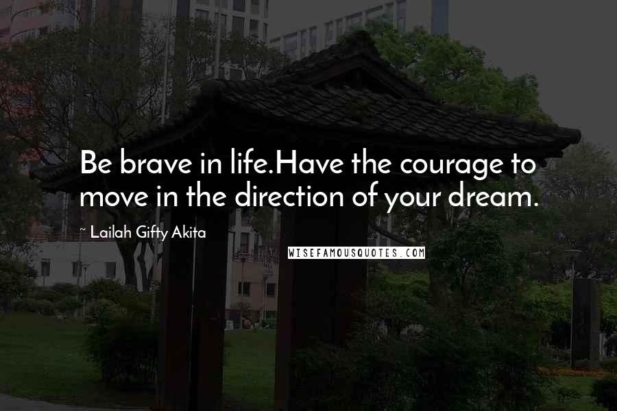 Lailah Gifty Akita Quotes: Be brave in life.Have the courage to move in the direction of your dream.