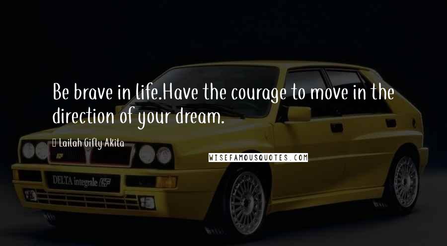 Lailah Gifty Akita Quotes: Be brave in life.Have the courage to move in the direction of your dream.