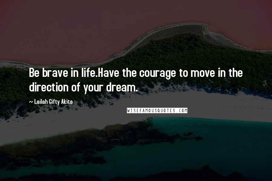 Lailah Gifty Akita Quotes: Be brave in life.Have the courage to move in the direction of your dream.