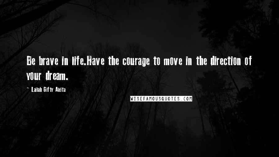 Lailah Gifty Akita Quotes: Be brave in life.Have the courage to move in the direction of your dream.