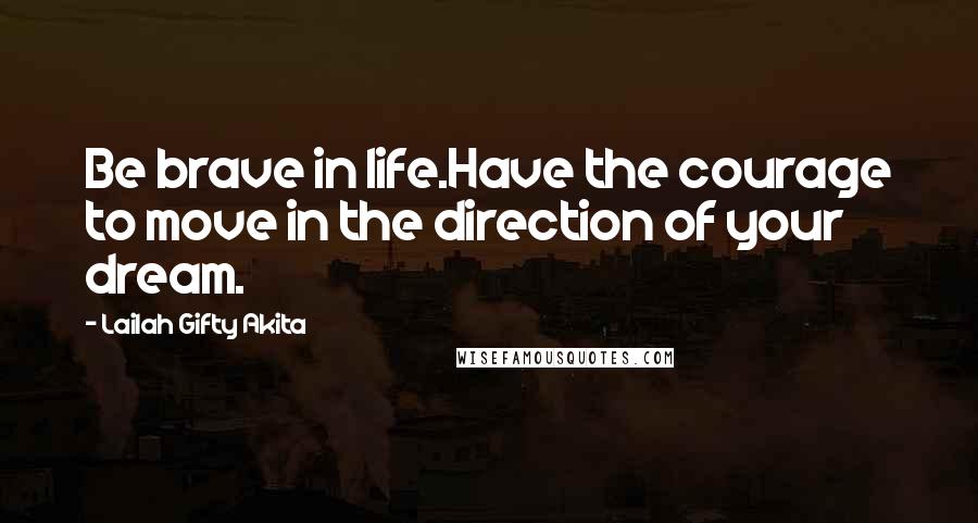 Lailah Gifty Akita Quotes: Be brave in life.Have the courage to move in the direction of your dream.