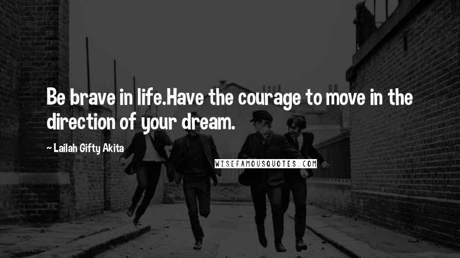 Lailah Gifty Akita Quotes: Be brave in life.Have the courage to move in the direction of your dream.