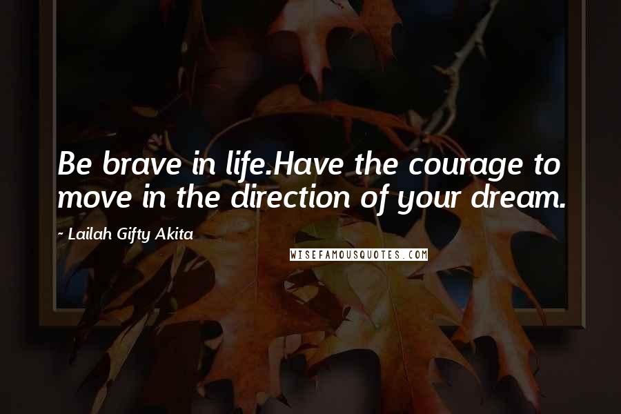 Lailah Gifty Akita Quotes: Be brave in life.Have the courage to move in the direction of your dream.