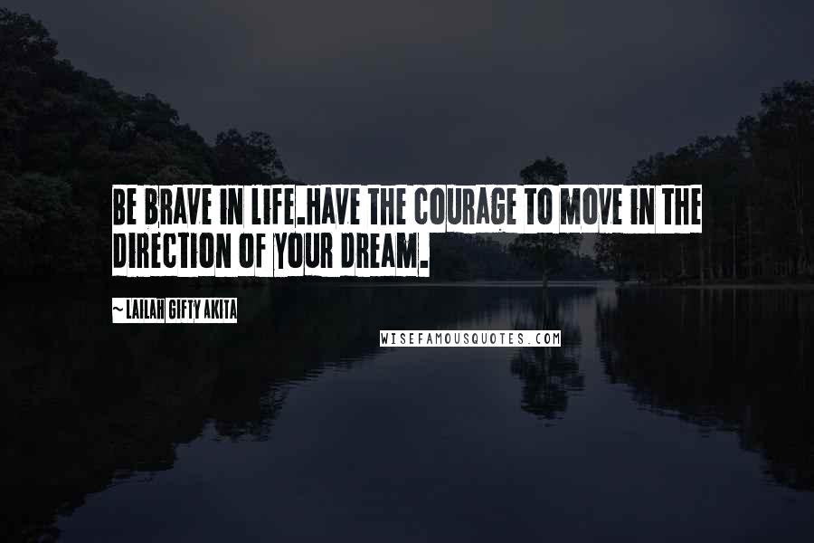 Lailah Gifty Akita Quotes: Be brave in life.Have the courage to move in the direction of your dream.