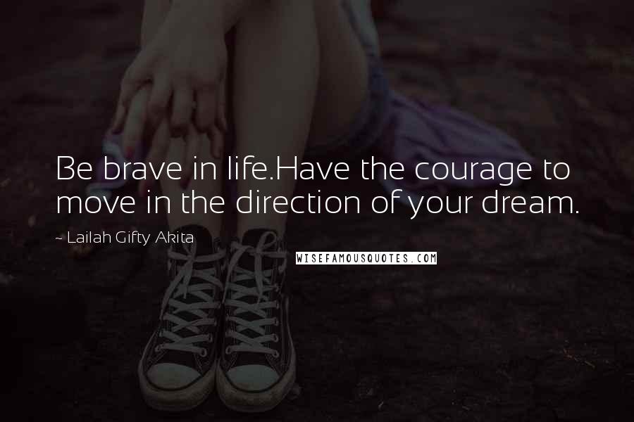 Lailah Gifty Akita Quotes: Be brave in life.Have the courage to move in the direction of your dream.