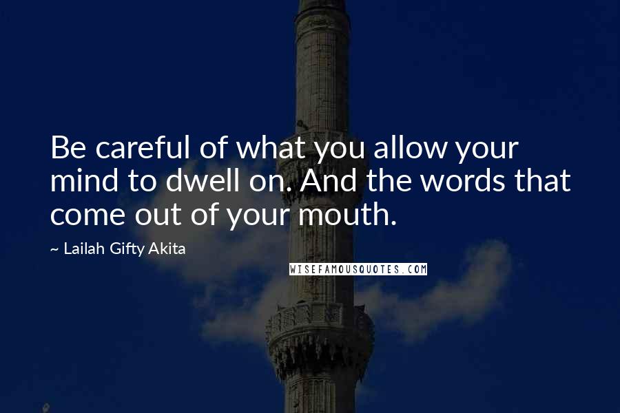 Lailah Gifty Akita Quotes: Be careful of what you allow your mind to dwell on. And the words that come out of your mouth.