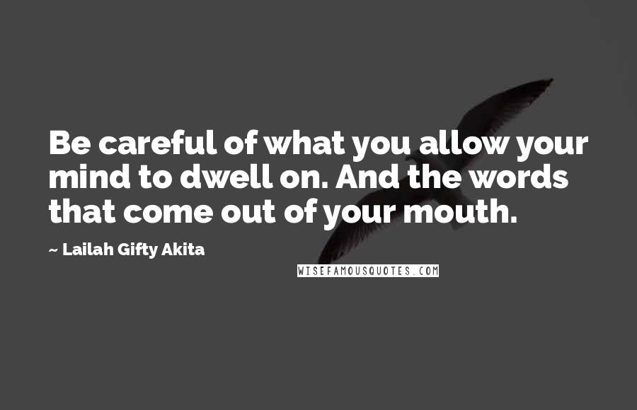 Lailah Gifty Akita Quotes: Be careful of what you allow your mind to dwell on. And the words that come out of your mouth.