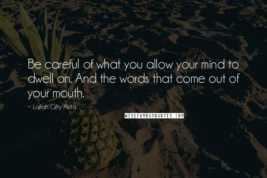 Lailah Gifty Akita Quotes: Be careful of what you allow your mind to dwell on. And the words that come out of your mouth.