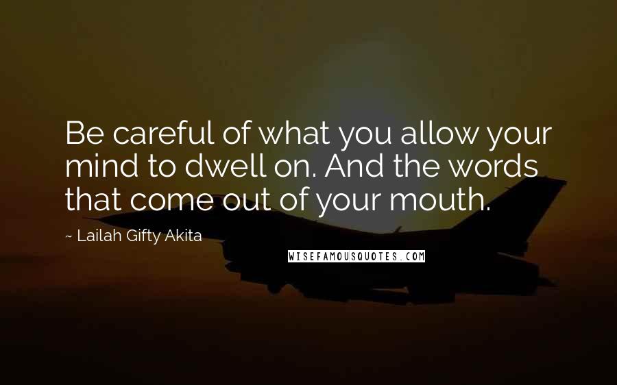 Lailah Gifty Akita Quotes: Be careful of what you allow your mind to dwell on. And the words that come out of your mouth.