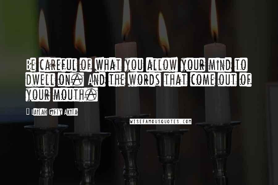 Lailah Gifty Akita Quotes: Be careful of what you allow your mind to dwell on. And the words that come out of your mouth.