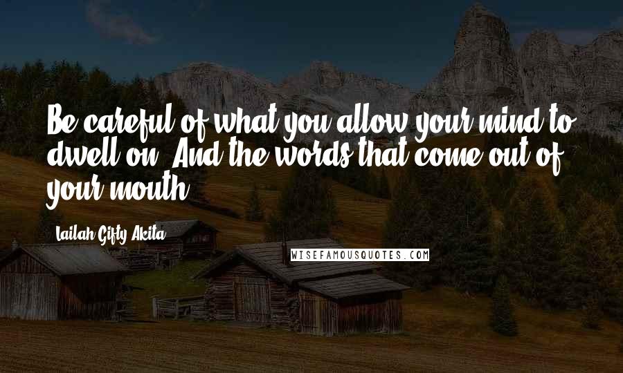 Lailah Gifty Akita Quotes: Be careful of what you allow your mind to dwell on. And the words that come out of your mouth.