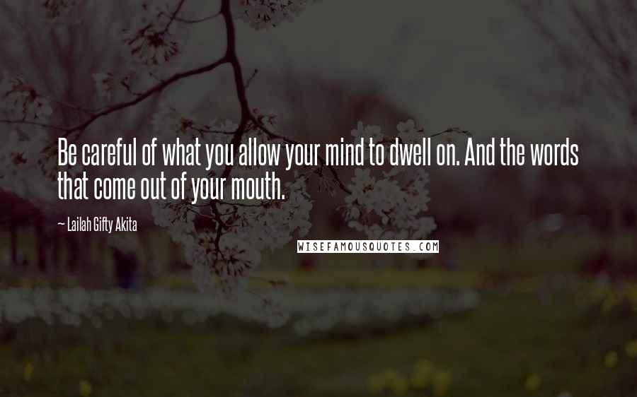 Lailah Gifty Akita Quotes: Be careful of what you allow your mind to dwell on. And the words that come out of your mouth.