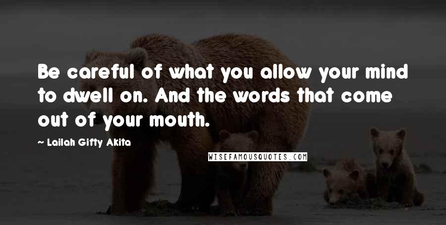 Lailah Gifty Akita Quotes: Be careful of what you allow your mind to dwell on. And the words that come out of your mouth.