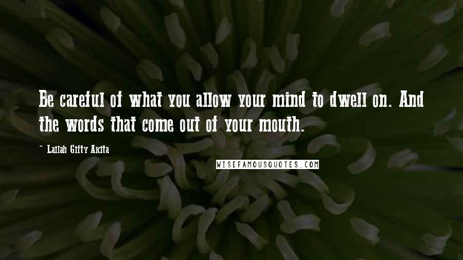 Lailah Gifty Akita Quotes: Be careful of what you allow your mind to dwell on. And the words that come out of your mouth.