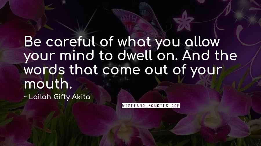 Lailah Gifty Akita Quotes: Be careful of what you allow your mind to dwell on. And the words that come out of your mouth.