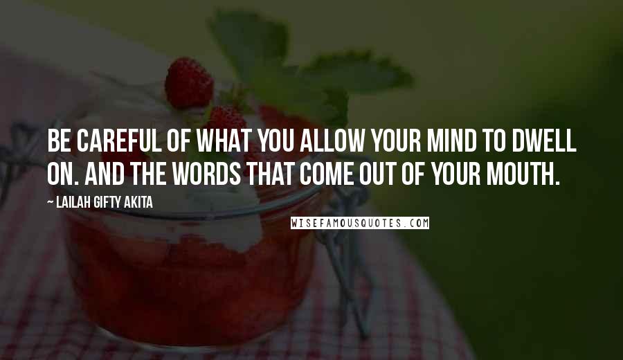 Lailah Gifty Akita Quotes: Be careful of what you allow your mind to dwell on. And the words that come out of your mouth.
