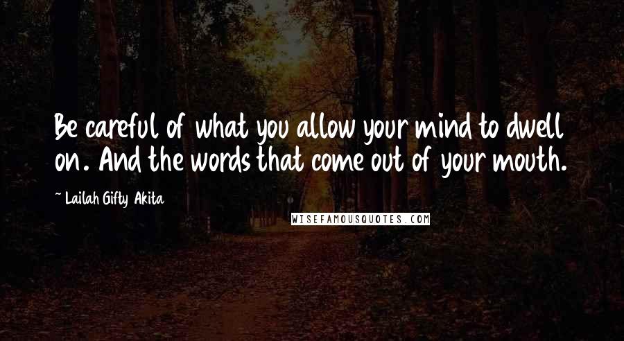 Lailah Gifty Akita Quotes: Be careful of what you allow your mind to dwell on. And the words that come out of your mouth.