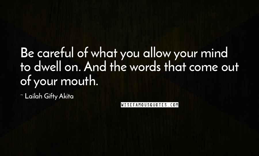 Lailah Gifty Akita Quotes: Be careful of what you allow your mind to dwell on. And the words that come out of your mouth.