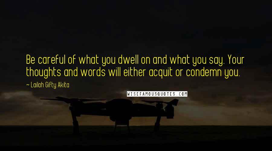 Lailah Gifty Akita Quotes: Be careful of what you dwell on and what you say. Your thoughts and words will either acquit or condemn you.
