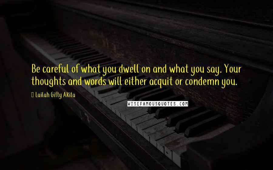 Lailah Gifty Akita Quotes: Be careful of what you dwell on and what you say. Your thoughts and words will either acquit or condemn you.