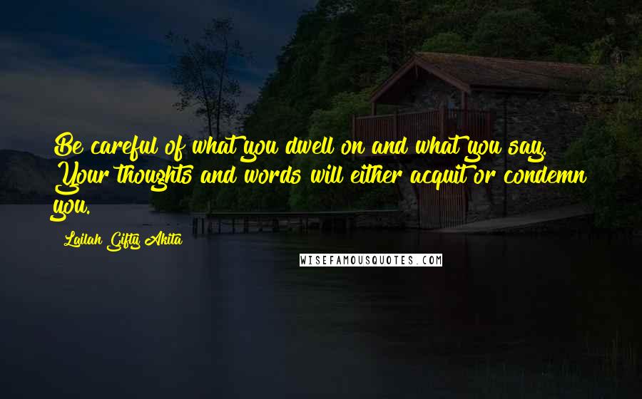 Lailah Gifty Akita Quotes: Be careful of what you dwell on and what you say. Your thoughts and words will either acquit or condemn you.