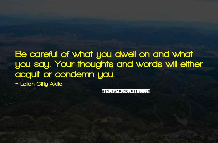 Lailah Gifty Akita Quotes: Be careful of what you dwell on and what you say. Your thoughts and words will either acquit or condemn you.