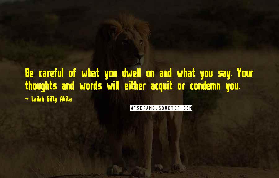 Lailah Gifty Akita Quotes: Be careful of what you dwell on and what you say. Your thoughts and words will either acquit or condemn you.