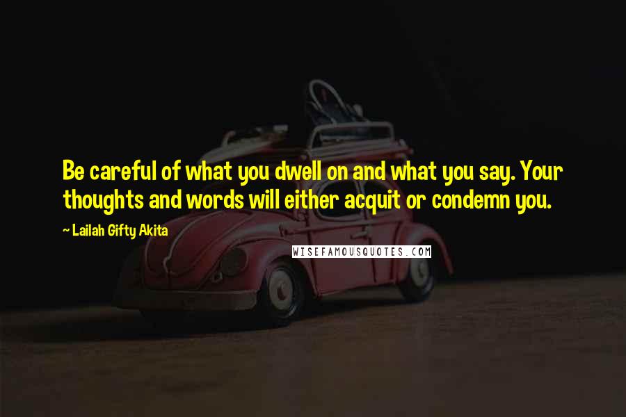 Lailah Gifty Akita Quotes: Be careful of what you dwell on and what you say. Your thoughts and words will either acquit or condemn you.