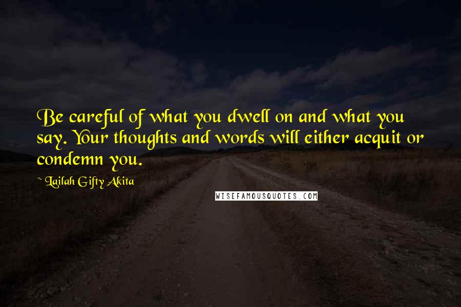 Lailah Gifty Akita Quotes: Be careful of what you dwell on and what you say. Your thoughts and words will either acquit or condemn you.