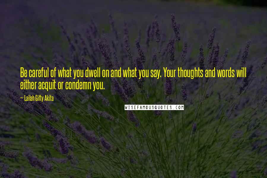 Lailah Gifty Akita Quotes: Be careful of what you dwell on and what you say. Your thoughts and words will either acquit or condemn you.